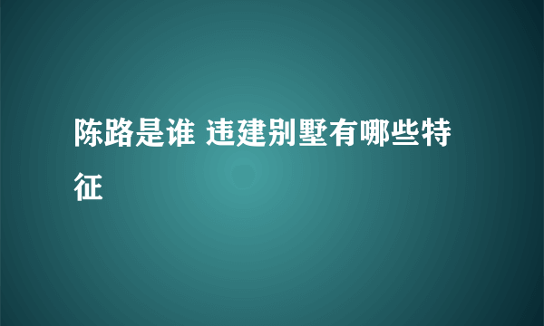 陈路是谁 违建别墅有哪些特征