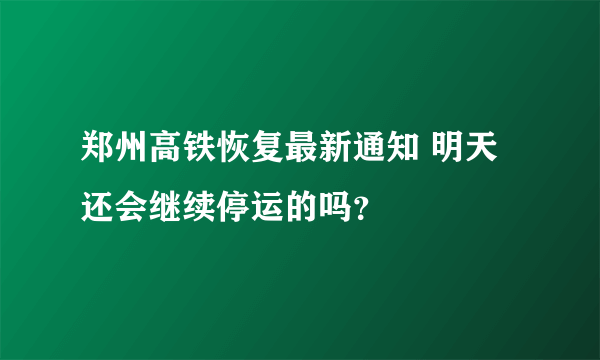 郑州高铁恢复最新通知 明天还会继续停运的吗？