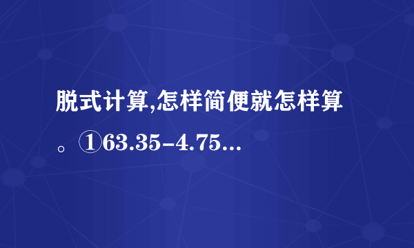 脱式计算,怎样简便就怎样算。①63.35-4.75+5.25 ②3.89+2.67+0.15 ③8.1+6.93+1.9+0.07 ④46.5-(13.55+7.2) ⑤20-12.64-3.36 ⑥39.74-(9.74+8.69)