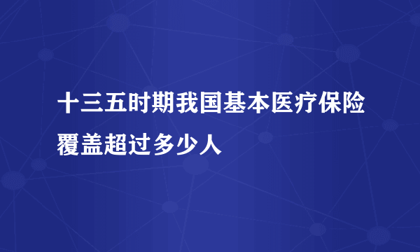 十三五时期我国基本医疗保险覆盖超过多少人