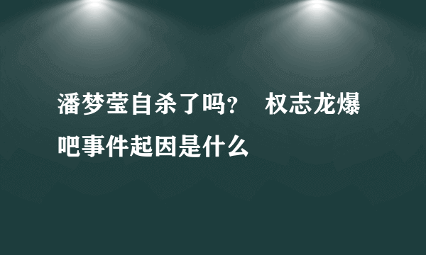 潘梦莹自杀了吗？  权志龙爆吧事件起因是什么