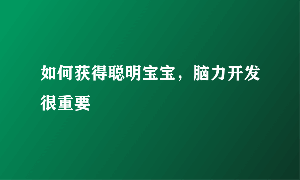 如何获得聪明宝宝，脑力开发很重要