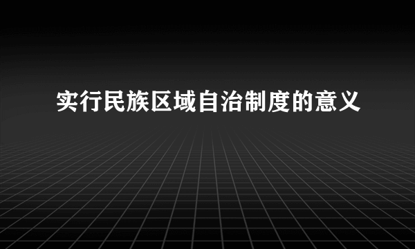 实行民族区域自治制度的意义