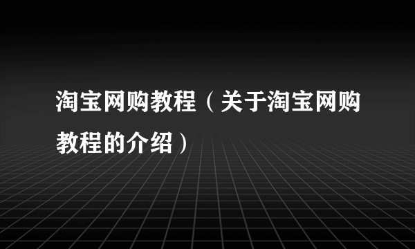 淘宝网购教程（关于淘宝网购教程的介绍）