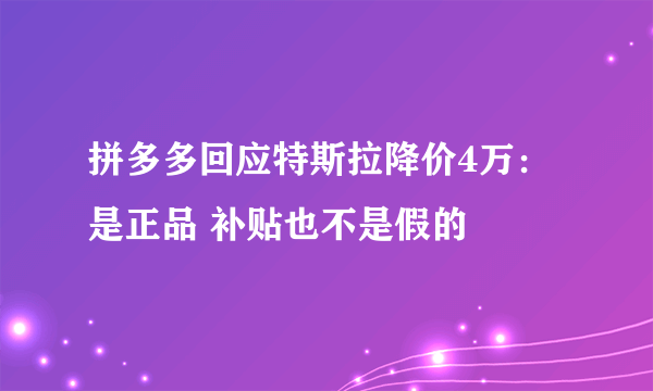 拼多多回应特斯拉降价4万：是正品 补贴也不是假的