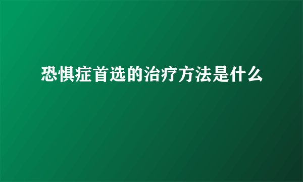 恐惧症首选的治疗方法是什么