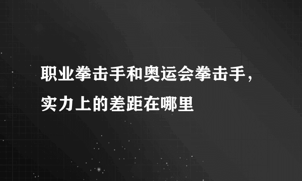 职业拳击手和奥运会拳击手，实力上的差距在哪里