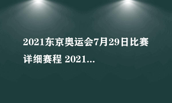 2021东京奥运会7月29日比赛详细赛程 2021东京奥运会7月29日比赛项目