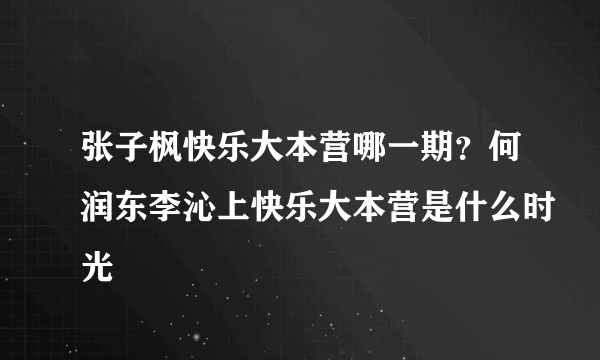 张子枫快乐大本营哪一期？何润东李沁上快乐大本营是什么时光