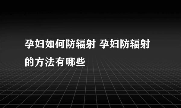 孕妇如何防辐射 孕妇防辐射的方法有哪些