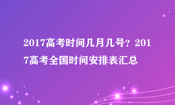 2017高考时间几月几号？2017高考全国时间安排表汇总