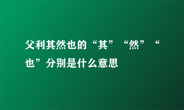 父利其然也的“其”“然”“也”分别是什么意思