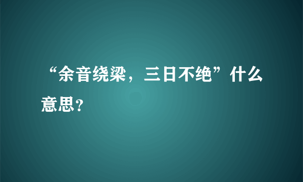 “余音绕梁，三日不绝”什么意思？