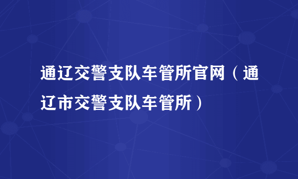 通辽交警支队车管所官网（通辽市交警支队车管所）