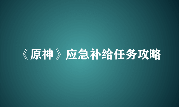 《原神》应急补给任务攻略