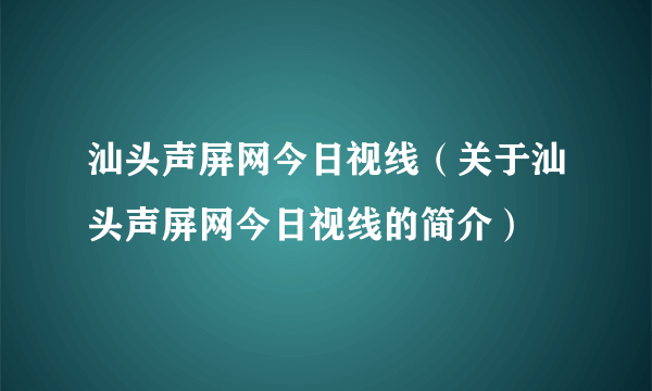 汕头声屏网今日视线（关于汕头声屏网今日视线的简介）