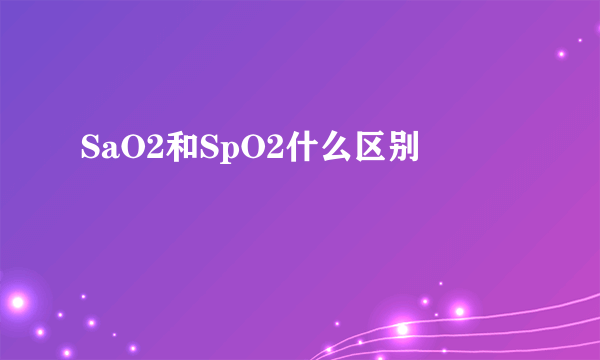 SaO2和SpO2什么区别