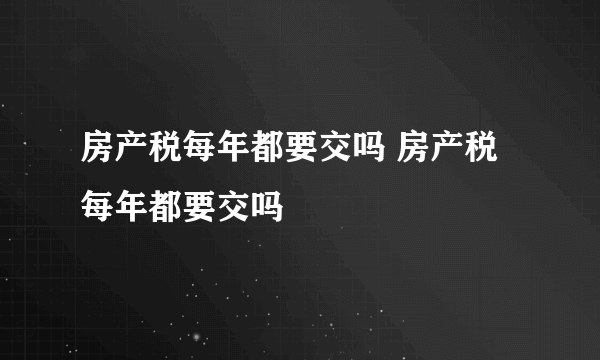 房产税每年都要交吗 房产税每年都要交吗