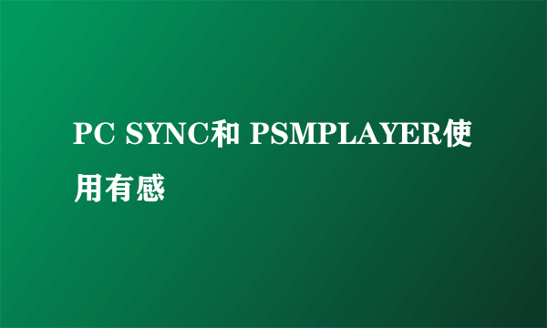 PC SYNC和 PSMPLAYER使用有感