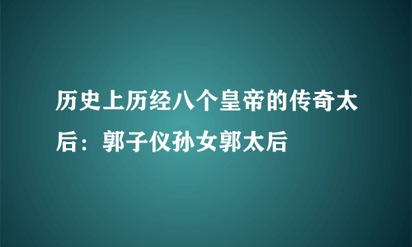 历史上历经八个皇帝的传奇太后：郭子仪孙女郭太后