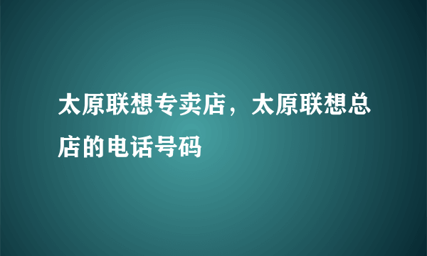 太原联想专卖店，太原联想总店的电话号码