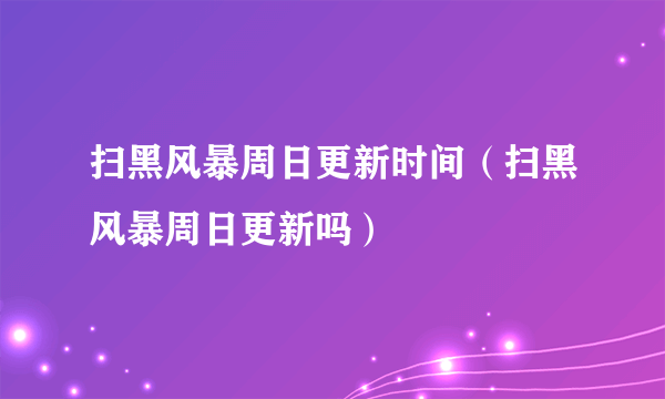 扫黑风暴周日更新时间（扫黑风暴周日更新吗）