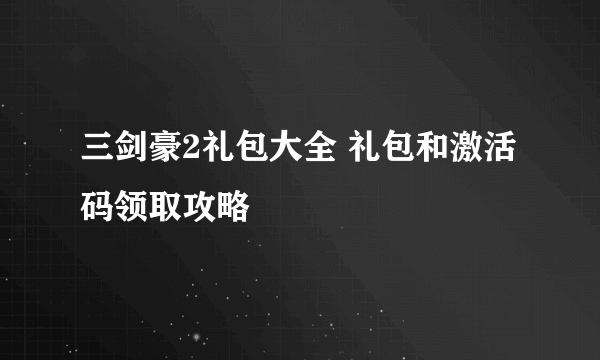 三剑豪2礼包大全 礼包和激活码领取攻略