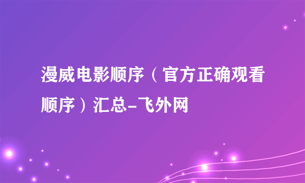 漫威电影顺序（官方正确观看顺序）汇总-飞外网