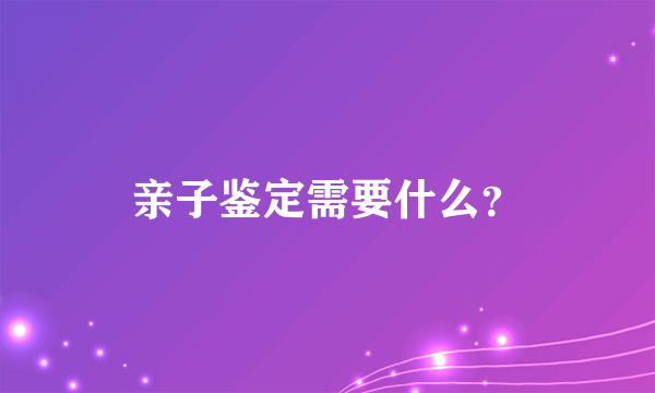 亲子鉴定需要什么？