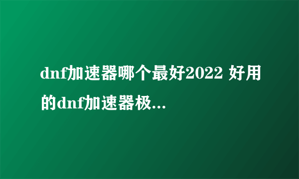 dnf加速器哪个最好2022 好用的dnf加速器极速安装教程