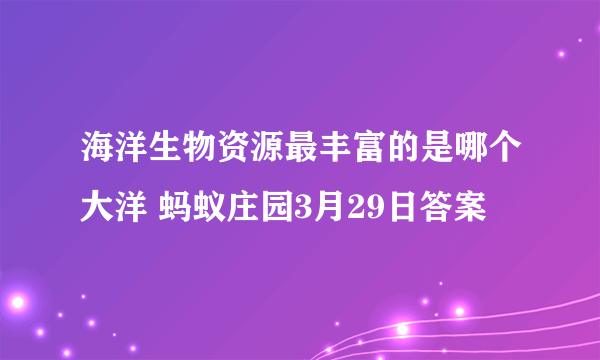 海洋生物资源最丰富的是哪个大洋 蚂蚁庄园3月29日答案