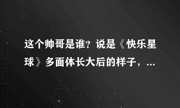 这个帅哥是谁？说是《快乐星球》多面体长大后的样子，我查了，根本不是？