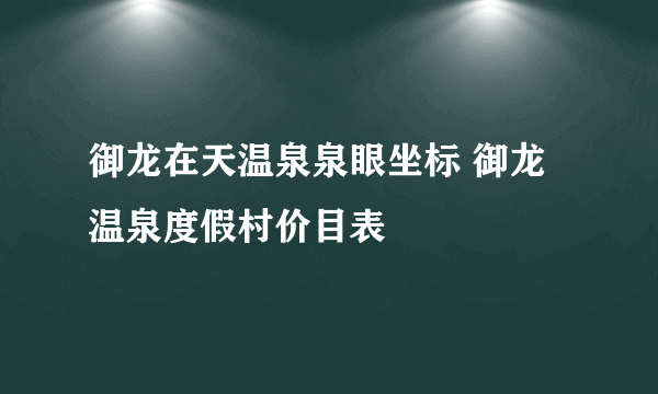 御龙在天温泉泉眼坐标 御龙温泉度假村价目表