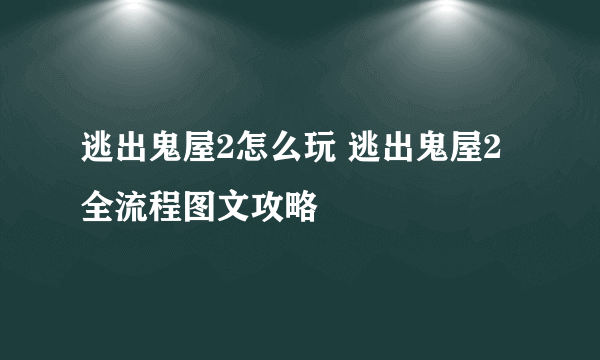 逃出鬼屋2怎么玩 逃出鬼屋2全流程图文攻略