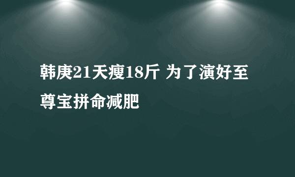 韩庚21天瘦18斤 为了演好至尊宝拼命减肥