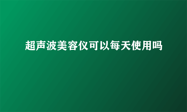 超声波美容仪可以每天使用吗