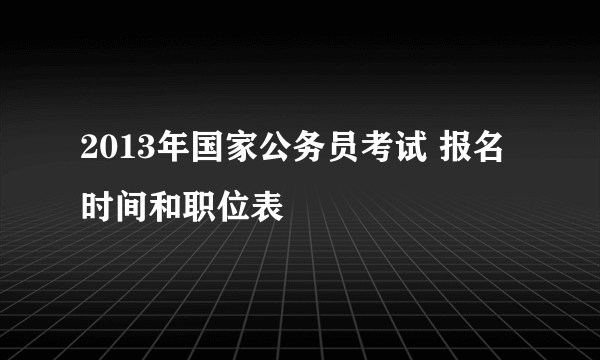 2013年国家公务员考试 报名时间和职位表