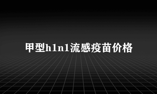 甲型h1n1流感疫苗价格