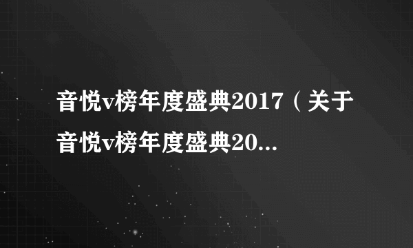 音悦v榜年度盛典2017（关于音悦v榜年度盛典2017的简介）