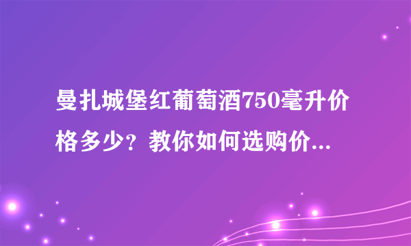 曼扎城堡红葡萄酒750毫升价格多少？教你如何选购价值兼具的好酒