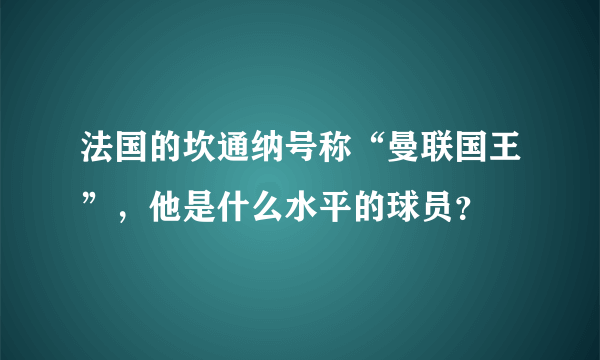 法国的坎通纳号称“曼联国王”，他是什么水平的球员？