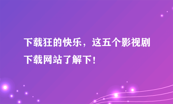 下载狂的快乐，这五个影视剧下载网站了解下！