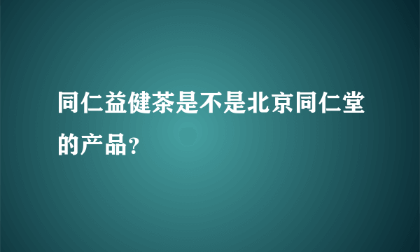 同仁益健茶是不是北京同仁堂的产品？