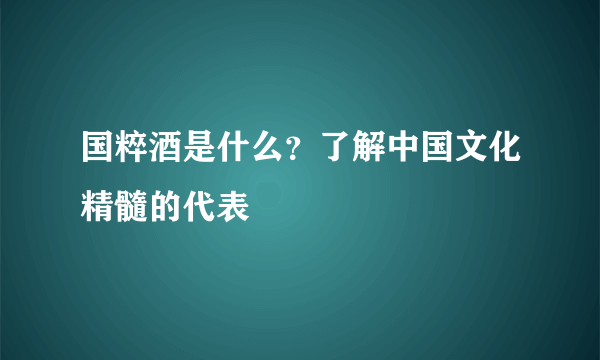 国粹酒是什么？了解中国文化精髓的代表