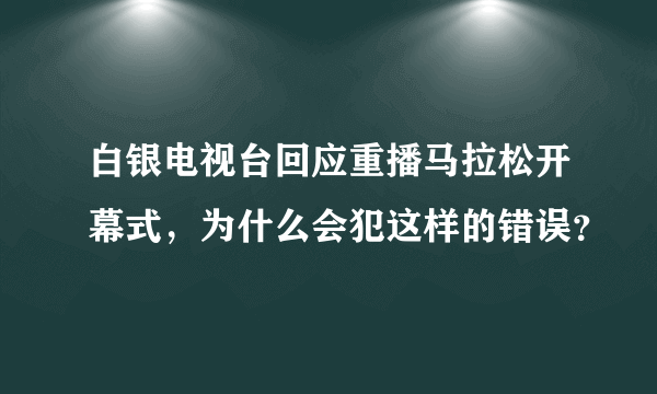 白银电视台回应重播马拉松开幕式，为什么会犯这样的错误？