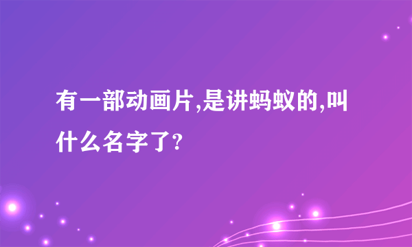 有一部动画片,是讲蚂蚁的,叫什么名字了?