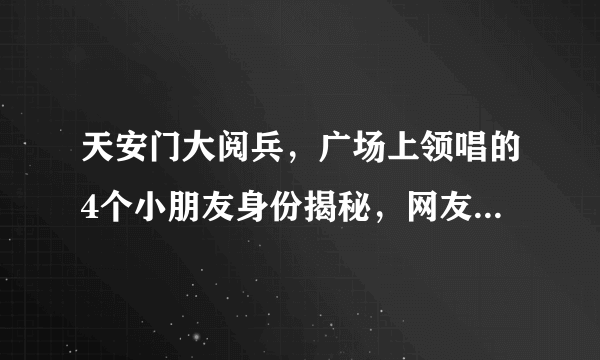 天安门大阅兵，广场上领唱的4个小朋友身份揭秘，网友：了不起！