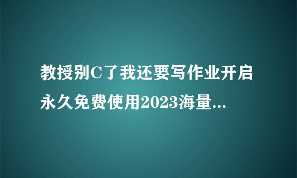 教授别C了我还要写作业开启永久免费使用2023海量资源抢先体验