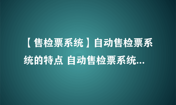 【售检票系统】自动售检票系统的特点 自动售检票系统使用方法