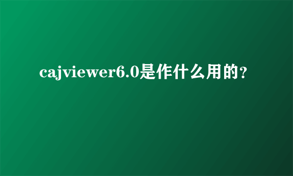 cajviewer6.0是作什么用的？